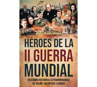 Héroes De La Ii Guerra Mundial: Descubra Historias Extraordinarias De Valor, Sacrificio Y Coraje (Colección De Historias Curiosas)