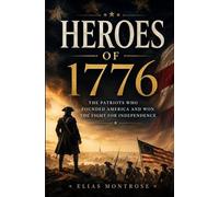 HEROES OF 1776: The Patriots Who Founded America and Won the Fight for Independence