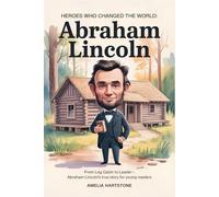 Heroes Who Changed The World: Abraham Lincoln: From Log Cabin to Leader-Abraham Lincoln’s True Story for Young Readers