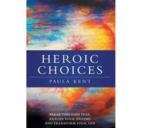 Heroic Choices: Break Through Fear, Realize Your Dreams And Transform Your Life