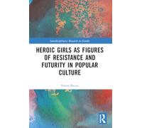 Heroic Girls As Figures of Resistance and Futurity in Popular Culture