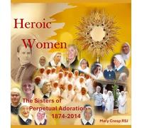 Heroic Women: The Sisters of Perpetual Adoration 1874-2014