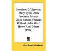 Heroines of Service: Mary Lyon, Alice Freeman Palmer, Clara Barton, Frances Willard, Julia Ward Howe and Others (1917) Parkman, Mary Rosetta (Auteur)