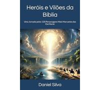 Heróis e Vilões da Bíblia: Uma Jornada pelos 120 Personagens Mais Marcantes das Escrituras