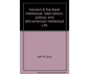 heroism & the black intellectual: ralph ellison, politics, and afro-american intellectual Life