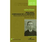 Héroïsme - Jean Ayral, Compagnon De La Libération - Histoire Et Carnets De Guerre De Jean Ayral (18 Juin 1940 - 20 Août 1944)