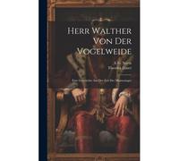 Herr Walther Von Der Vogelweide: Eine Geschichte Aus Der Zeit Der Minnesänger