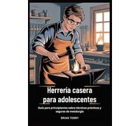 Herrería casera para adolescentes: Guía para principiantes sobre técnicas prácticas y seguras de metalurgia