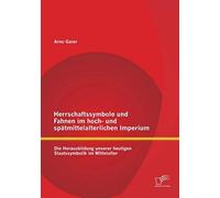 Herrschaftssymbole Und Fahnen Im Hoch- Und Spätmittelalterlichen Imperium: Die Herausbildung Unserer Heutigen Staatssymbolik Im Mittelalter