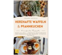 Herzhafte Waffeln & Pfannkuchen: Mehr als süß - Herzhafte Waffelrezepte und Pfannkuchen neu entdeckt im Waffel Kochbuch