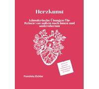 Herzkunst: künstlerische Übungen für Reisen von innen nach außen und andersherum