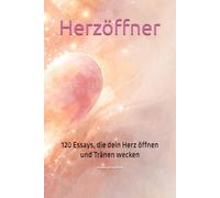 Herzöffner: 120 Essays, die dein Herz öffnen und Tränen wecken. Ein Buch für inneres Wachstum, Selbstliebe, Herz und Seele