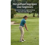 Het golfspel begrijpen voor beginners: Van eerste slag tot eigen handicap, stap voor stap uitgelegd