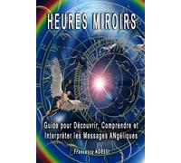 Heures Miroirs : Guide pour Découvrir, Comprendre et Interpréter les Messages Angéliques