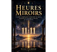 HEURES MIROIRS: Le guide complet pour comprendre les signes, interpréter les messages et décoder les synchronicités