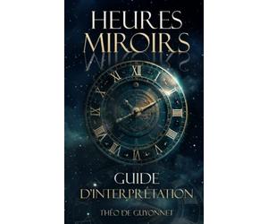 Heures miroirs : Le guide ultime: Un livre qui dévoile la magie et la signification des heures doubles à travers la synchronicité et l'interprétation ... grâce à la numérologie et l'astrologie
