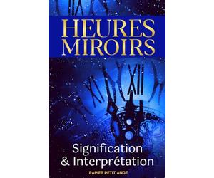 Heures Miroirs: signification et interprétation - Ce livre, comme un guide, vous permettra de découvrir quels messages se cachent derrière ces heures doubles | Papier Petit Ange