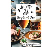 Heute gibt es - Rezepte mit Bier: 30 kreative Rezepte mit Bier - von herzhaft bis süß
