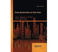 Heute Glaubwürdig Von Gott Reden: "Gott", "Mensch" Und "Welt" Im 21. Jahrhundert