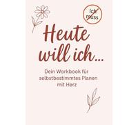 Heute will ich …: Dein Workbook für selbstbestimmtes Planen mit Herz - 4 Monate Achtsamkeit, Klarheit & Mut im Alltag