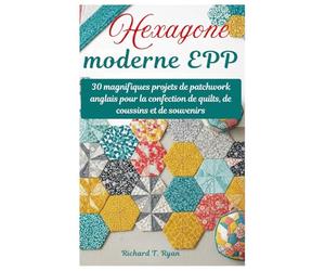 Hexagone moderne EPP: 30 magnifiques projets de patchwork anglais pour la confection de quilts, de coussins et de souvenirs