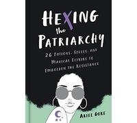 Hexing the Patriarchy: 26 Potions, Spells, and Magical Elixirs to Embolden the Resistance