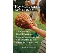 Hey Mom, Wanna Have A Catch?": A Collection Of Baseball Stories...Honoring Moms And Dads Who Taught Us To Love America's National Pastime