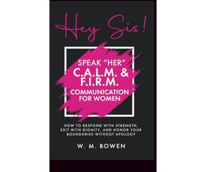Hey Sis! Speak Her: C.A.L.M. & F.I.R.M. Communication for Women: How to Respond with Strength, Exit with Dignity, and Honor Your Boundaries without Apology