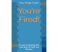 Hey Stage Fright, You're Fired! Now. Here!: 10 Steps to Speaking with Confi-dence in Public and Meetings