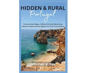 HIDDEN AND RURAL PORTUGAL: Discovering Villages, Valleys and untold Adventures Beyond Lisbon and the Algarve For First Time Visitors