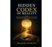 Hidden Codex of Reality: Master the Principles That Shape Your Mind, Choices, and Destiny