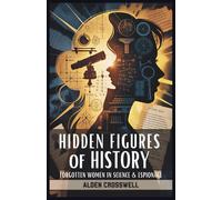 Hidden Figures of History Forgotten Women in Science & Espionage: Uncovering the Untold Biographies of the Brilliant Female Innovators and Spies Who Changed the World