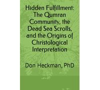 Hidden Fulfillment: The Qumran Community, the Dead Sea Scrolls, and the Origins of Christological Interpretation: Don Heckman, PhD