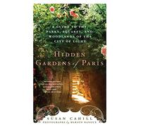 Hidden Gardens of Paris: A Guide to the Parks, Squares, and Woodlands of the City of Light