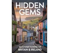 Hidden Gems: Must-Visit Towns of Britain & Ireland: A Travel Guide to England, Scotland, Wales, and Ireland's Most Beautiful Villages, Coastal Towns, ... Towns, and Scenic Hamlets Off the Beaten Path