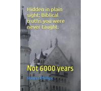 Hidden in plain sight: Biblical truths you were never taught.: Not 6000 years