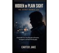 Hidden in Plain Sight: The Jeffrey Dahmer Case: A Responsible True Crime Biography of Deception, Investigation, and Missed Warning Signs