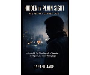 Hidden in Plain Sight: The Jeffrey Dahmer Case: A Responsible True Crime Biography of Deception, Investigation, and Missed Warning Signs