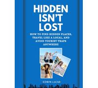 Hidden Isn’t Lost: How to Find Hidden Places, Travel Like a Local, and Avoid Tourist Traps Anywhere