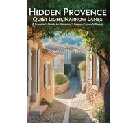 Hidden Provence Quiet Light, Narrow Lanes: A Traveller’s Guide to Provence’s Lessor-Known Villages