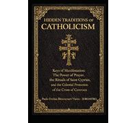 HIDDEN TRADITIONS OF CATHOLICISM: Keys of Manifestation: The Power of Prayer, the Rituals of Saint Cyprian and the Celestial Protection of the Cross of Caravaca