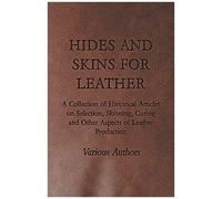 Hides And Skins For Leather - A Collection Of Historical Articles On Selection, Skinning, Curing And Other Aspects Of Leather Production