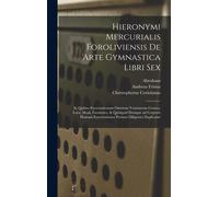 Hieronymi Mercurialis Foroliviensis De Arte Gymnastica Libri Sex: In Quibus Exercitationum Omnium Vetustarum Genera, Loca, Modi, Facultates, & Quidqui