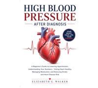 HIGH BLOOD PRESSURE AFTER DIAGNOSIS: A Beginner's Guide to Lowering Hypertension, Understanding Your Numbers,Eating Heart-Healthy, Managing Medication, and Reducing Stroke and Heart Disease Risk