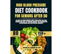 High Blood Pressure Diet Cookbook For Seniors After 50: 80 Days of Heart-Healthy Meal Plans with 150 Low-Sodium and Easy-to-Prepare Recipes for Controlling Hypertension and Supporting Longevity