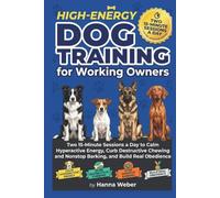 High-Energy Dog Training for Working Owners: Two 15-Minute Sessions a Day to Calm Hyperactive Energy, Curb Destructive Chewing and Nonstop Barking, and Build Real Obedience