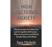 High-Functioning Anxiety: Why the Anxiety That Makes You Look So Capable Is Still Anxiety - Where It Comes From and What It Actually Takes to Feel Better