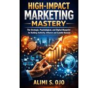 High-Impact Marketing Mastery: The Strategic, Psychological, and Digital Blueprint for Building Authority, Influence, and Scalable Revenue