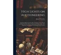 High Lights On Auctioneering; Opening Talks For Auction Sales, Giving The Actual Words And Figures And The Mode Of Operation In Many Of The Most Impor