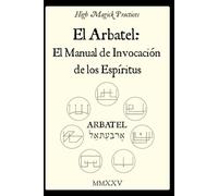 High Magick Practices - El Arbatel: El Manual de Invocación de los Espíritus.: Arbatel Revelado - Espíritus Olímpicos, el Sello de los Secretos y la ... Cotidianos. Magia Salomónica. A Color.